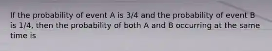 If the probability of event A is 3/4 and the probability of event B is 1/4, then the probability of both A and B occurring at the same time is