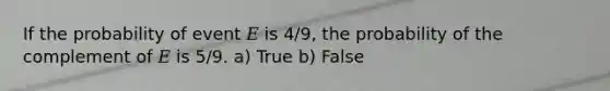 If the probability of event 𝐸 is 4/9, the probability of the complement of 𝐸 is 5/9. a) True b) False