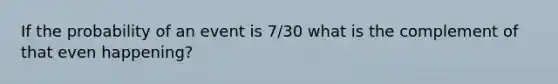 If the probability of an event is 7/30 what is the complement of that even happening?