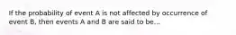 If the probability of event A is not affected by occurrence of event B, then events A and B are said to be...