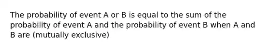 The probability of event A or B is equal to the sum of the probability of event A and the probability of event B when A and B are (mutually exclusive)