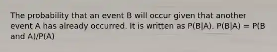 The probability that an event B will occur given that another event A has already occurred. It is written as P(B|A). P(B|A) = P(B and A)/P(A)