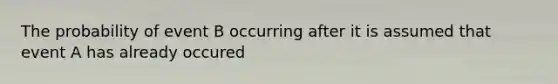 The probability of event B occurring after it is assumed that event A has already occured