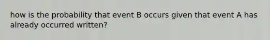 how is the probability that event B occurs given that event A has already occurred written?