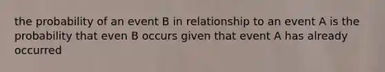 the probability of an event B in relationship to an event A is the probability that even B occurs given that event A has already occurred