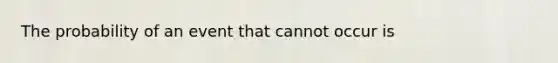 The probability of an event that cannot occur is