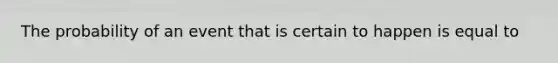 The probability of an event that is certain to happen is equal to