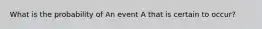 What is the probability of An event A that is certain to occur?