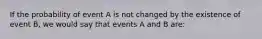 If the probability of event A is not changed by the existence of event B, we would say that events A and B are: