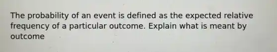 The probability of an event is defined as the expected relative frequency of a particular outcome. Explain what is meant by outcome