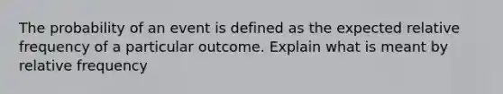 The probability of an event is defined as the expected relative frequency of a particular outcome. Explain what is meant by relative frequency