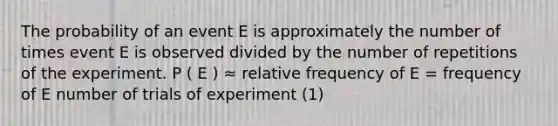 The probability of an event E is approximately the number of times event E is observed divided by the number of repetitions of the experiment. P ( E ) ≈ relative frequency of E = frequency of E number of trials of experiment (1)