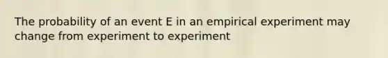 The probability of an event E in an empirical experiment may change from experiment to experiment