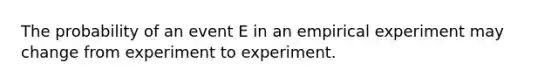 The probability of an event E in an empirical experiment may change from experiment to experiment.