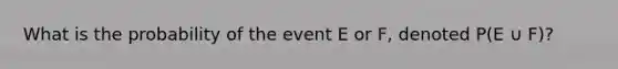 What is the probability of the event E or F, denoted P(E ∪ F)?