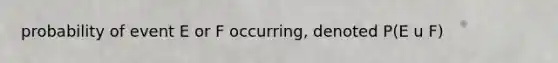 probability of event E or F occurring, denoted P(E u F)