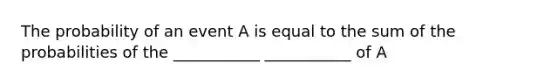 The probability of an event A is equal to the sum of the probabilities of the ___________ ___________ of A