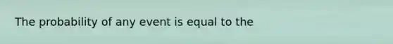 The probability of any event is equal to the