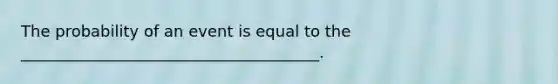 The probability of an event is equal to the ______________________________________.