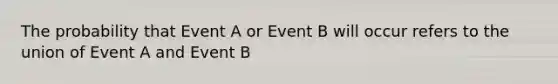 The probability that Event A or Event B will occur refers to the union of Event A and Event B