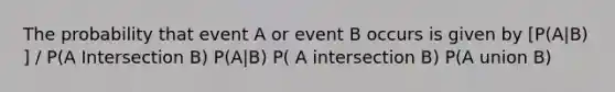 The probability that event A or event B occurs is given by [P(A|B) ] / P(A Intersection B) P(A|B) P( A intersection B) P(A union B)