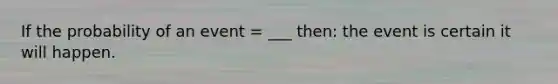 If the probability of an event = ___ then: the event is certain it will happen.