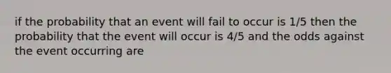 if the probability that an event will fail to occur is 1/5 then the probability that the event will occur is 4/5 and the odds against the event occurring are