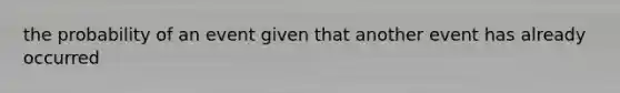 the probability of an event given that another event has already occurred