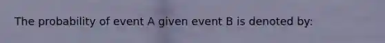 The probability of event A given event B is denoted by: