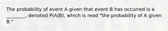 The probability of event A given that event B has occurred is a ________, denoted P(A|B), which is read "the probability of A given B."