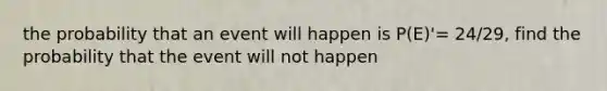 the probability that an event will happen is P(E)'= 24/29, find the probability that the event will not happen