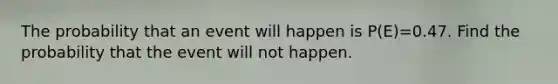 The probability that an event will happen is P(E)=0.47. Find the probability that the event will not happen.