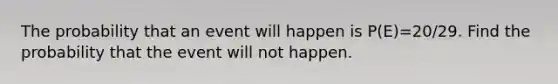 The probability that an event will happen is P(E)=20/29. Find the probability that the event will not happen.