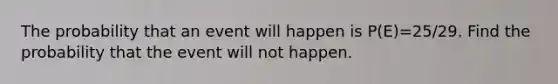 The probability that an event will happen is P(E)=25/29. Find the probability that the event will not happen.