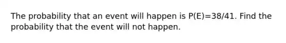 The probability that an event will happen is P(E)=38/41. Find the probability that the event will not happen.