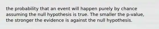 the probability that an event will happen purely by chance assuming the null hypothesis is true. The smaller the p-value, the stronger the evidence is against the null hypothesis.