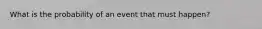 What is the probability of an event that must happen?