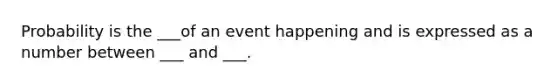 Probability is the ___of an event happening and is expressed as a number between ___ and ___.