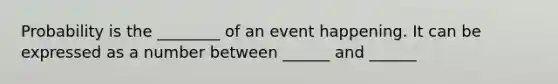 Probability is the ________ of an event happening. It can be expressed as a number between ______ and ______