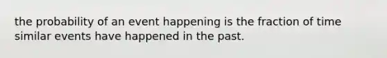 the probability of an event happening is the fraction of time similar events have happened in the past.