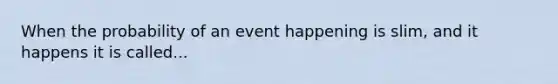 When the probability of an event happening is slim, and it happens it is called...