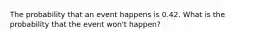 The probability that an event happens is 0.42. What is the probability that the event won't happen?