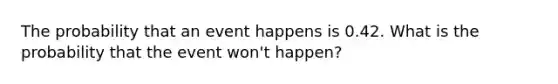 The probability that an event happens is 0.42. What is the probability that the event won't happen?