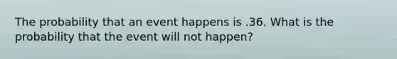 The probability that an event happens is .36. What is the probability that the event will not happen?