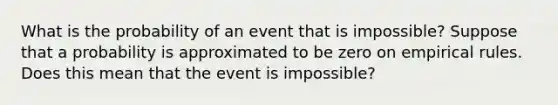 What is the probability of an event that is impossible? Suppose that a probability is approximated to be zero on empirical rules. Does this mean that the event is impossible?