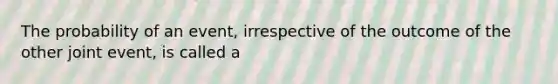 The probability of an event, irrespective of the outcome of the other joint event, is called a