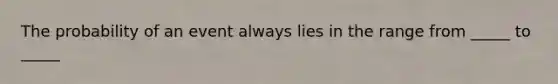 The probability of an event always lies in the range from _____ to _____