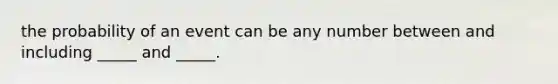 the probability of an event can be any number between and including _____ and _____.