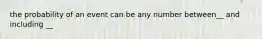 the probability of an event can be any number between__ and including __