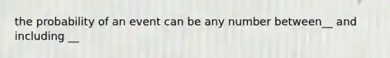 the probability of an event can be any number between__ and including __